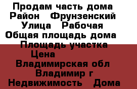 Продам часть дома › Район ­ Фрунзенский › Улица ­ Рабочая › Общая площадь дома ­ 80 › Площадь участка ­ 4 › Цена ­ 2 500 000 - Владимирская обл., Владимир г. Недвижимость » Дома, коттеджи, дачи продажа   